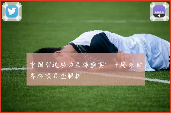 中国智造助力足球盛宴：卡塔尔世界杯项目全解析