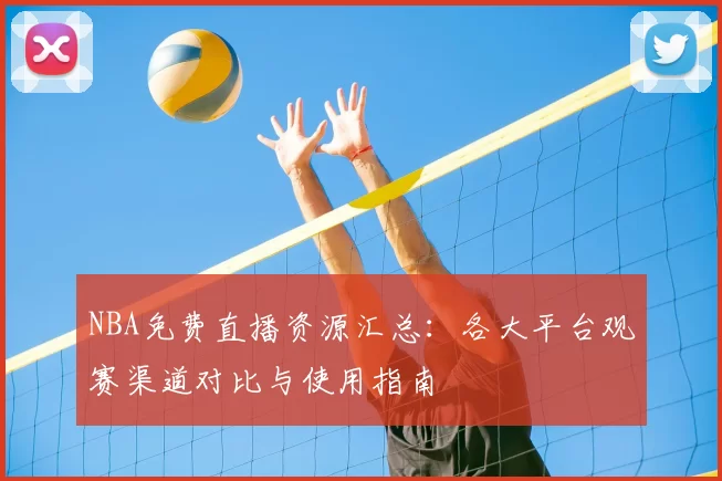 NBA免费直播资源汇总：各大平台观赛渠道对比与使用指南