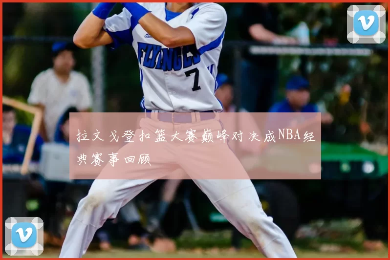 拉文戈登扣篮大赛巅峰对决成NBA经典赛事回顾