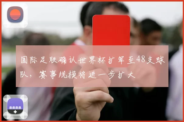 国际足联确认世界杯扩军至48支球队，赛事规模将进一步扩大