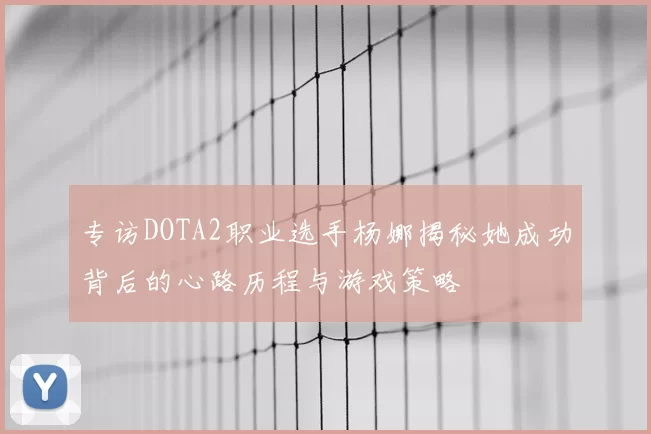 专访DOTA2职业选手杨娜揭秘她成功背后的心路历程与游戏策略
