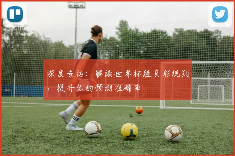 深度专访:解读世界杯胜负彩规则,提升你的预测准确率
