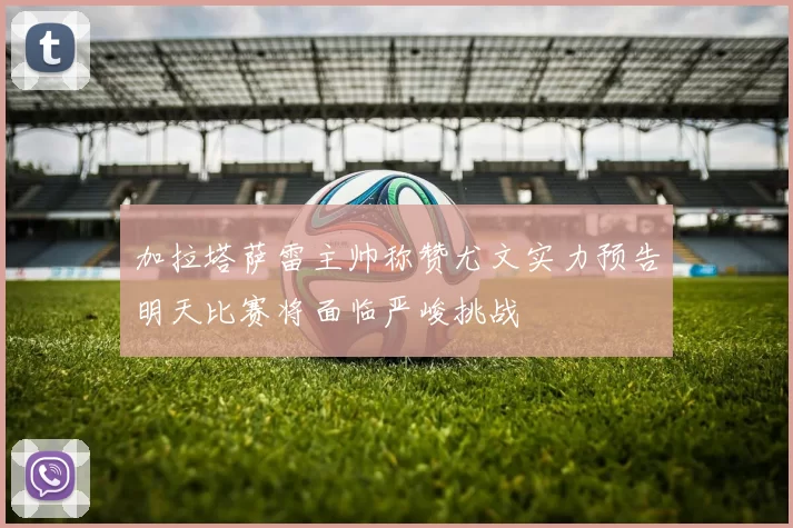 加拉塔萨雷主帅称赞尤文实力预告明天比赛将面临严峻挑战