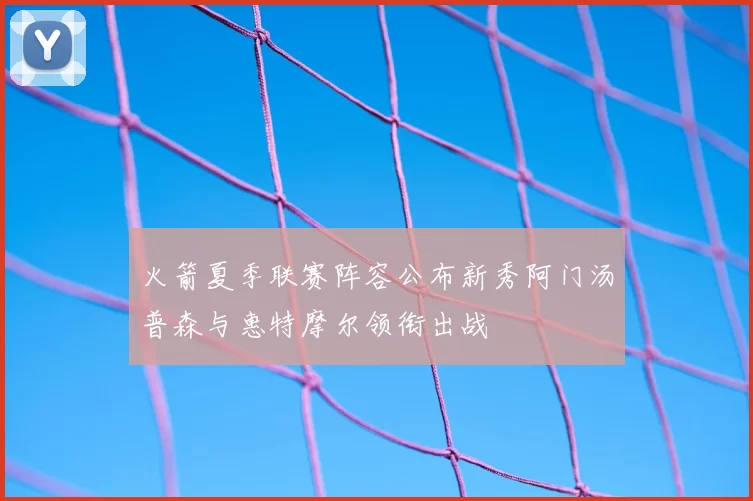 火箭夏季联赛阵容公布新秀阿门汤普森与惠特摩尔领衔出战