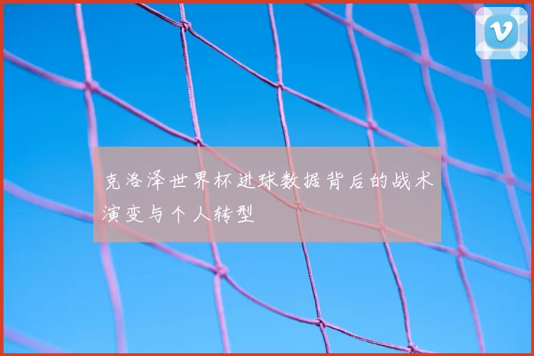 克洛泽世界杯进球数据背后的战术演变与个人转型