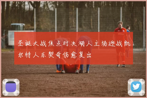 圣诞大战焦点对决湖人主场迎战凯尔特人东契奇伤愈复出