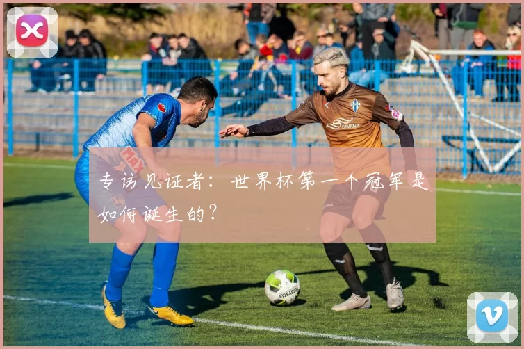 专访见证者：世界杯第一个冠军是如何诞生的？
