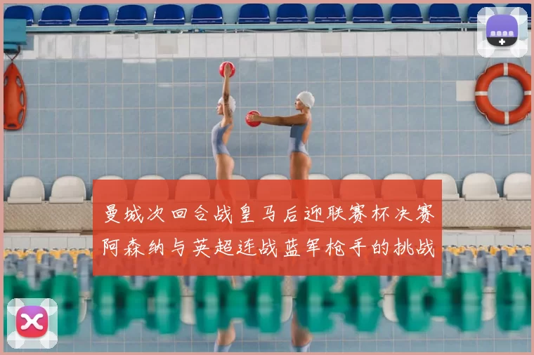 曼城次回合战皇马后迎联赛杯决赛阿森纳与英超连战蓝军枪手的挑战