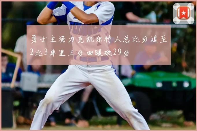 勇士主场力克凯尔特人总比分追至2比3库里三分回暖砍29分
