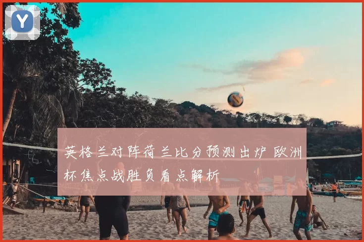 英格兰对阵荷兰比分预测出炉 欧洲杯焦点战胜负看点解析