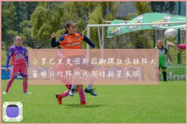 小贾巴里史密斯因脚踝扭伤缺阵火箭明日对阵热火期待新星表现