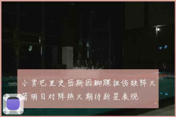 小贾巴里史密斯因脚踝扭伤缺阵火箭明日对阵热火期待新星表现
