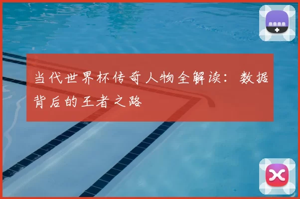 当代世界杯传奇人物全解读：数据背后的王者之路