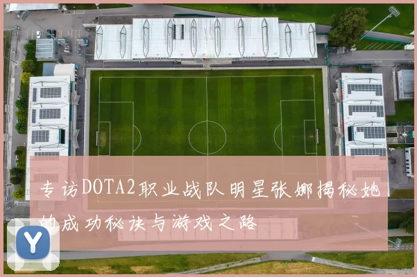 专访DOTA2职业战队明星张娜揭秘她的成功秘诀与游戏之路