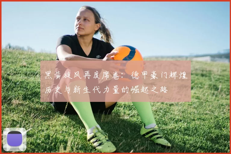黑黄旋风再度席卷：德甲豪门辉煌历史与新生代力量的崛起之路