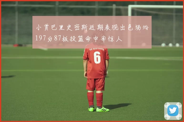 小贾巴里史密斯近期表现出色场均197分87板投篮命中率惊人