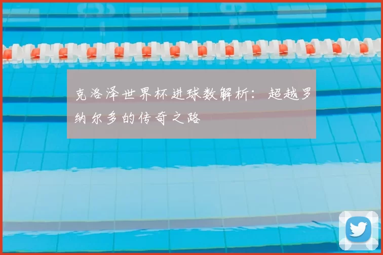 克洛泽世界杯进球数解析：超越罗纳尔多的传奇之路