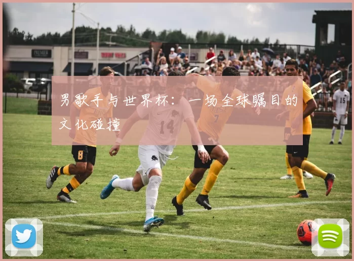 男歌手与世界杯：一场全球瞩目的文化碰撞