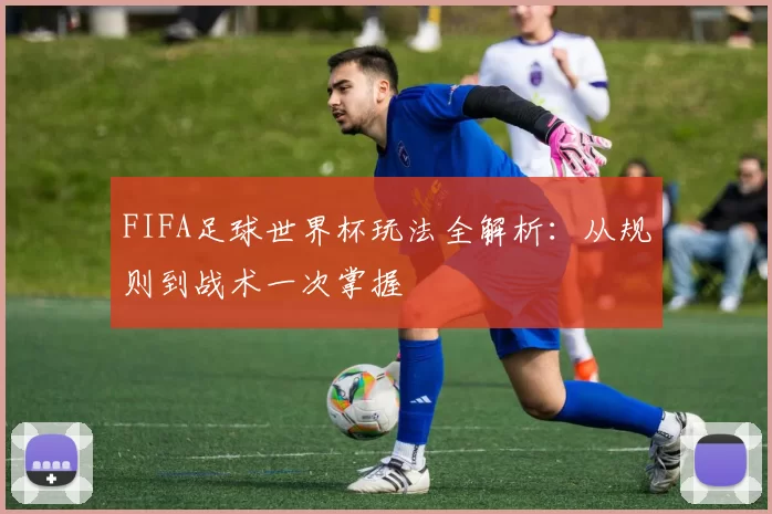 FIFA足球世界杯玩法全解析：从规则到战术一次掌握