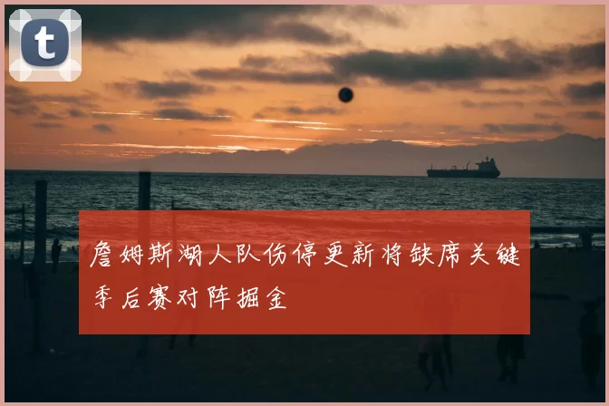 詹姆斯湖人队伤停更新将缺席关键季后赛对阵掘金