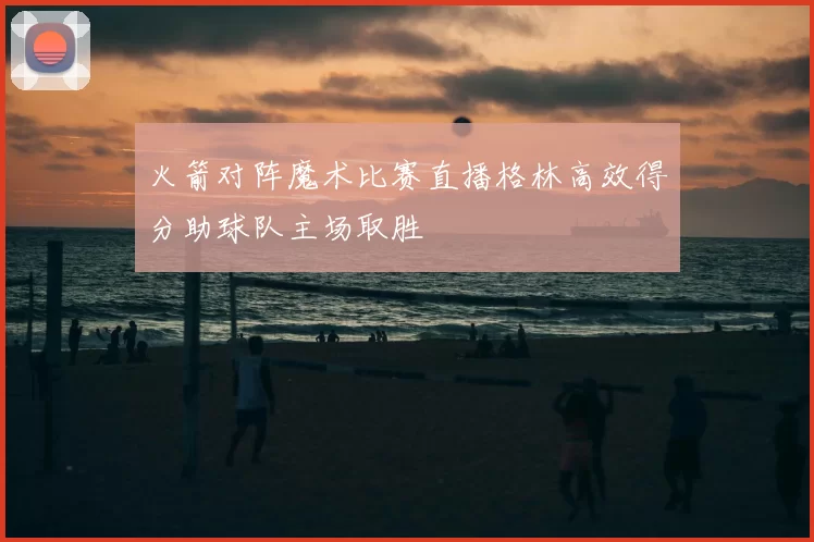 火箭对阵魔术比赛直播格林高效得分助球队主场取胜