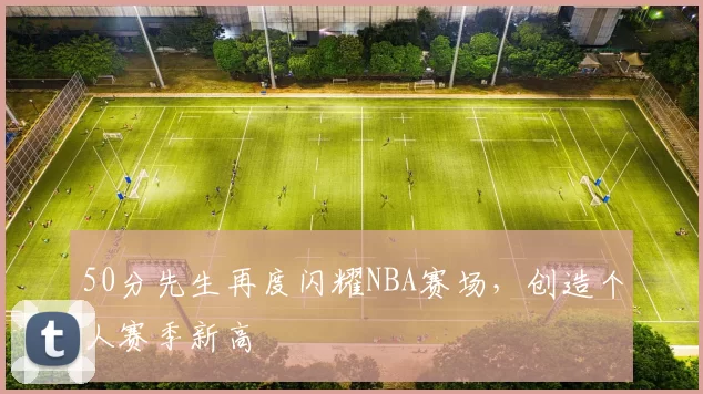 50分先生再度闪耀NBA赛场,创造个人赛季新高