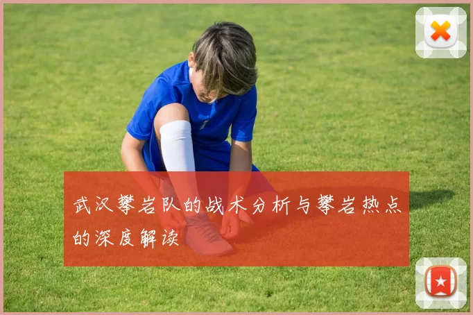 武汉攀岩队的战术分析与攀岩热点的深度解读