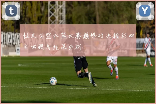 拉文戈登扣篮大赛巅峰对决精彩回合回顾与结果分析