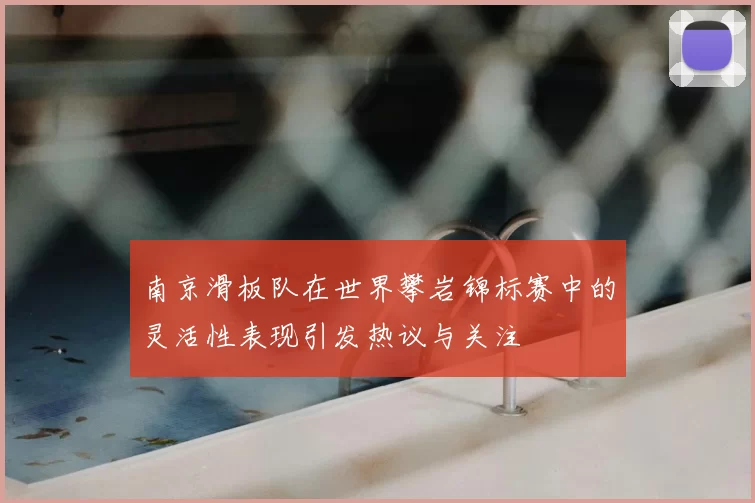 南京滑板队在世界攀岩锦标赛中的灵活性表现引发热议与关注