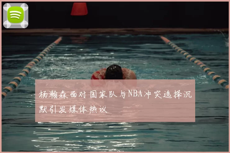 杨瀚森面对国家队与NBA冲突选择沉默引发媒体热议