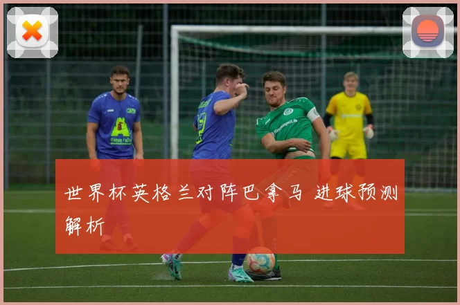 世界杯英格兰对阵巴拿马 进球预测解析
