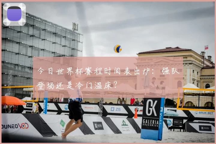 今日世界杯赛程时间表出炉：强队登场还是冷门温床？