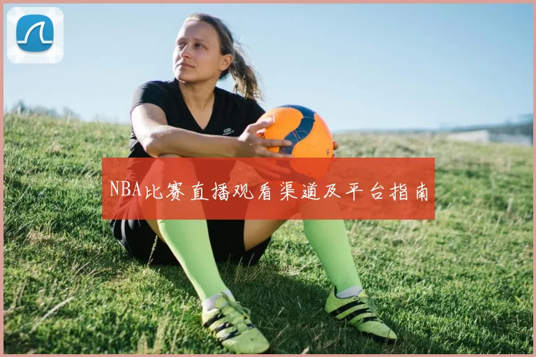 NBA比赛直播观看渠道及平台指南