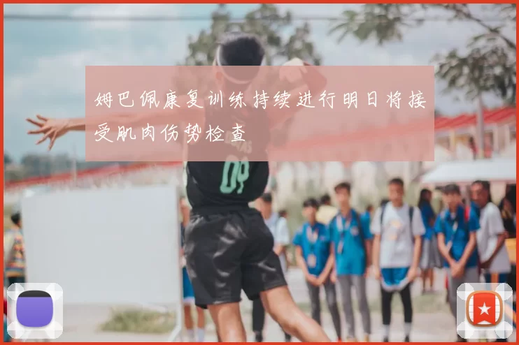姆巴佩康复训练持续进行明日将接受肌肉伤势检查