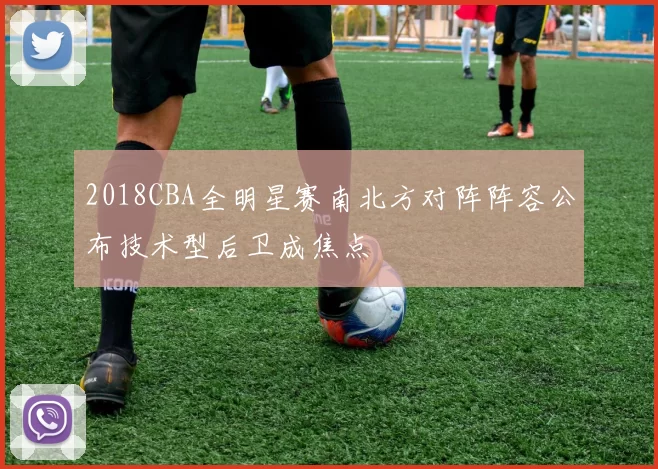 2018CBA全明星赛南北方对阵阵容公布技术型后卫成焦点