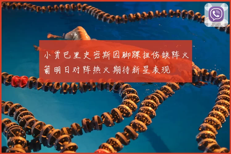 小贾巴里史密斯因脚踝扭伤缺阵火箭明日对阵热火期待新星表现
