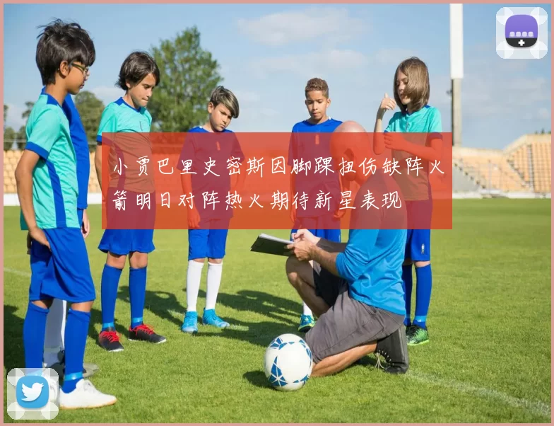 小贾巴里史密斯因脚踝扭伤缺阵火箭明日对阵热火期待新星表现