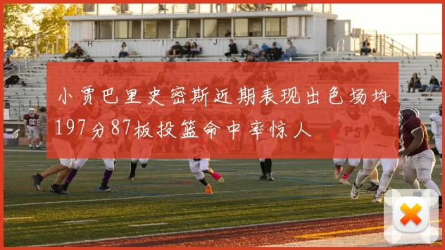 小贾巴里史密斯近期表现出色场均197分87板投篮命中率惊人