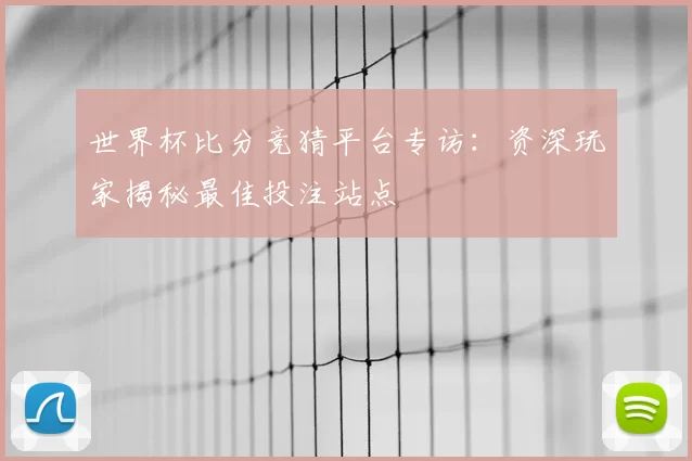 世界杯比分竞猜平台专访:资深玩家揭秘最佳投注站点