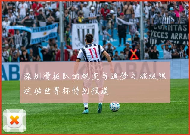 深圳滑板队的蜕变与追梦之旅极限运动世界杯特别报道