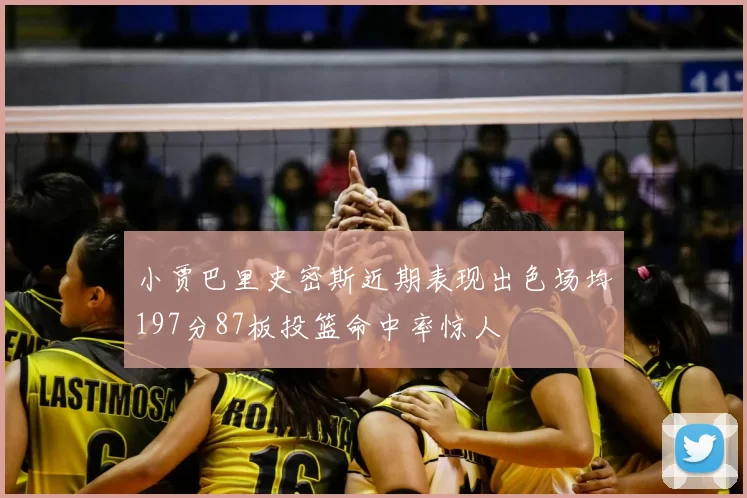小贾巴里史密斯近期表现出色场均197分87板投篮命中率惊人
