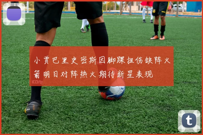 小贾巴里史密斯因脚踝扭伤缺阵火箭明日对阵热火期待新星表现