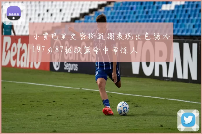 小贾巴里史密斯近期表现出色场均197分87板投篮命中率惊人