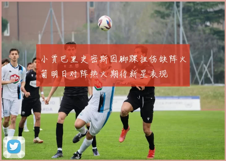 小贾巴里史密斯因脚踝扭伤缺阵火箭明日对阵热火期待新星表现