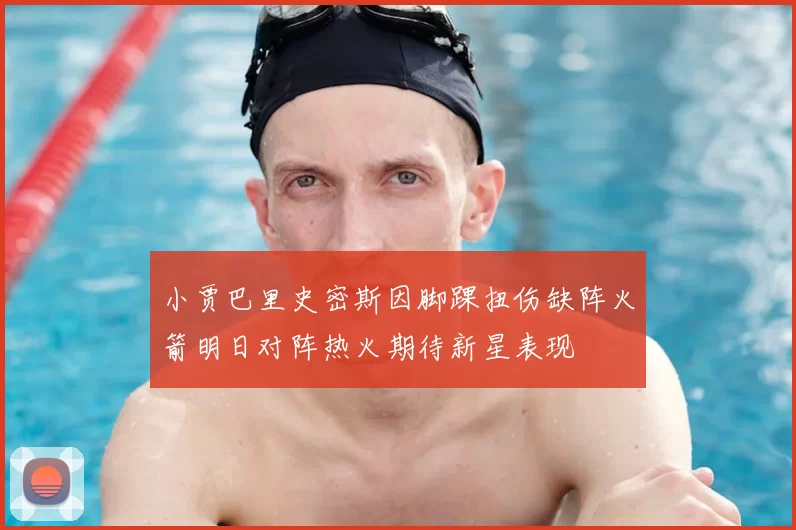 小贾巴里史密斯因脚踝扭伤缺阵火箭明日对阵热火期待新星表现