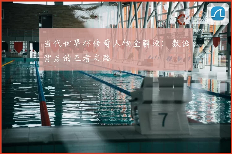 当代世界杯传奇人物全解读：数据背后的王者之路