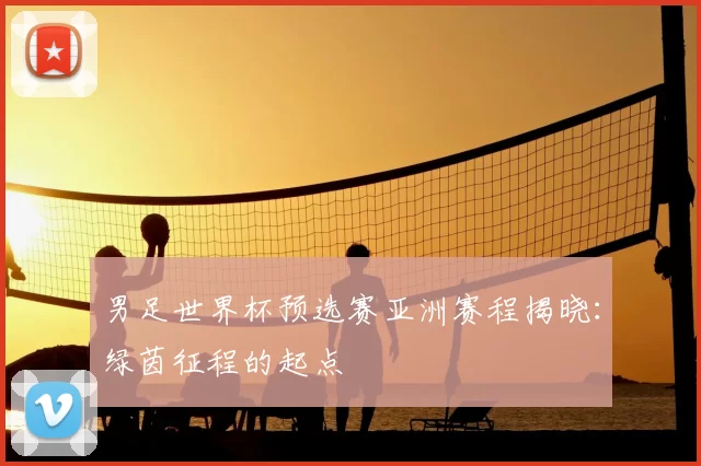 男足世界杯预选赛亚洲赛程揭晓:绿茵征程的起点