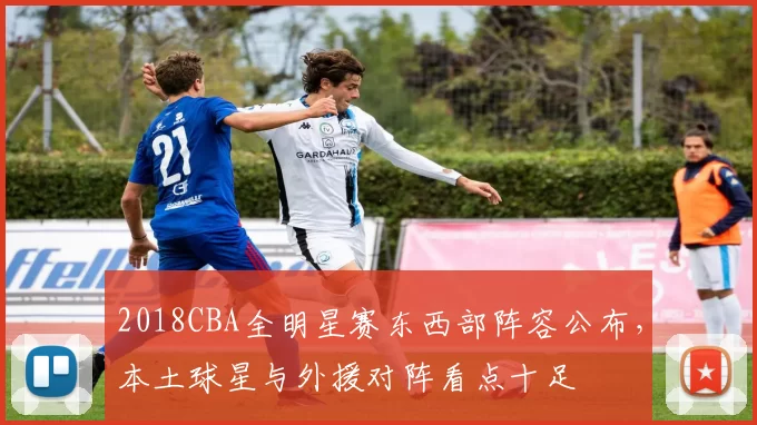 2018CBA全明星赛东西部阵容公布,本土球星与外援对阵看点十足