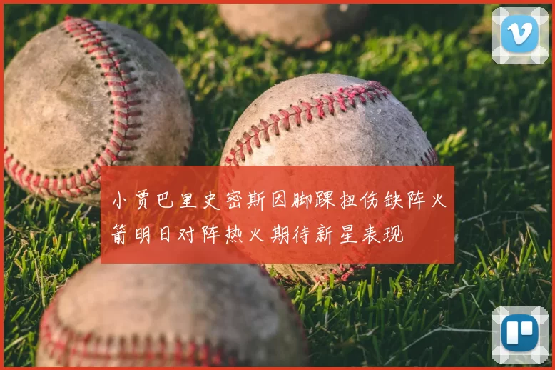小贾巴里史密斯因脚踝扭伤缺阵火箭明日对阵热火期待新星表现