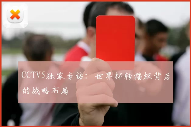 CCTV5独家专访:世界杯转播权背后的战略布局
